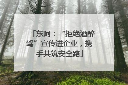 东阿：“拒绝酒醉驾”宣传进企业，携手共筑安全路