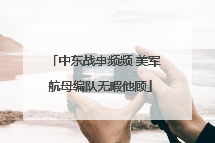 中东战事频频 美军航母编队无暇他顾