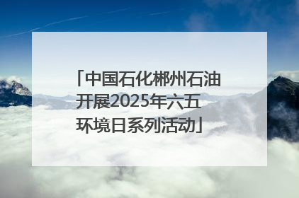 中国石化郴州石油开展2025年六五环境日系列活动