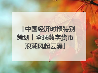 中国经济时报特别策划丨全球数字货币浪潮风起云涌