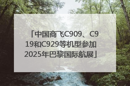中国商飞C909、C919和C929等机型参加2025年巴黎国际航展