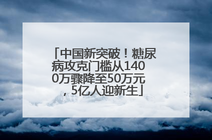 中国新突破！糖尿病攻克门槛从1400万骤降至50万元，5亿人迎新生