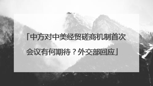 中方对中美经贸磋商机制首次会议有何期待？外交部回应