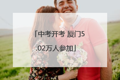 中考开考 厦门5.02万人参加