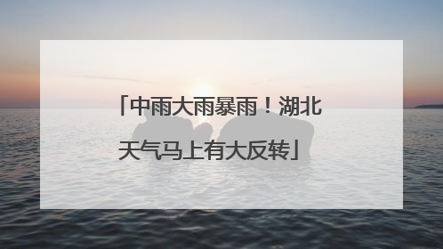 中雨大雨暴雨！湖北天气马上有大反转