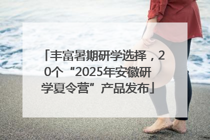 丰富暑期研学选择，20个“2025年安徽研学夏令营”产品发布