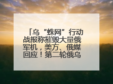 乌“蛛网”行动战报称摧毁大量俄军机，美方、俄媒回应！第二轮俄乌谈判在即，乌克兰提出三大诉求
