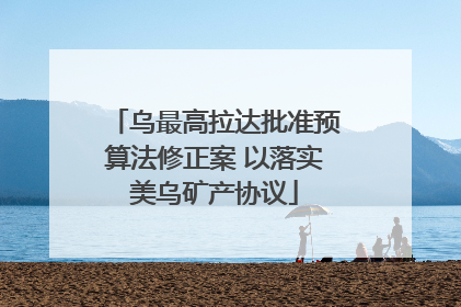 乌最高拉达批准预算法修正案 以落实美乌矿产协议