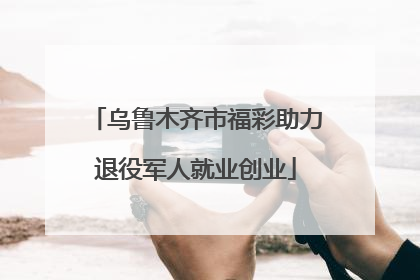 乌鲁木齐市福彩助力退役军人就业创业