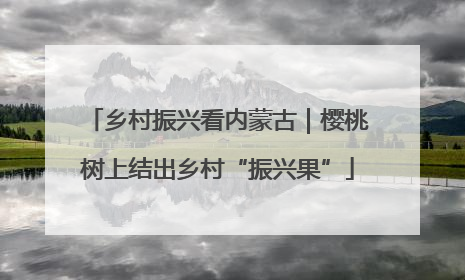 乡村振兴看内蒙古｜樱桃树上结出乡村“振兴果”