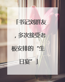 书记刘群友，多次接受老板安排的“生日宴”