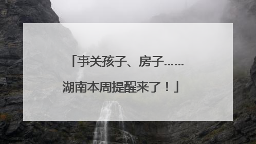 事关孩子、房子……湖南本周提醒来了！