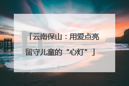 云南保山：用爱点亮留守儿童的“心灯”