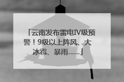 云南发布雷电Ⅳ级预警！9级以上阵风、大冰雹、暴雨……