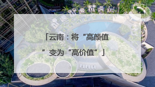 云南：将“高颜值”变为“高价值”