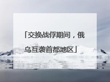 交换战俘期间，俄乌互袭首都地区