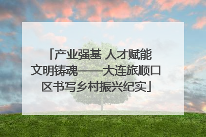 产业强基 人才赋能 文明铸魂——大连旅顺口区书写乡村振兴纪实