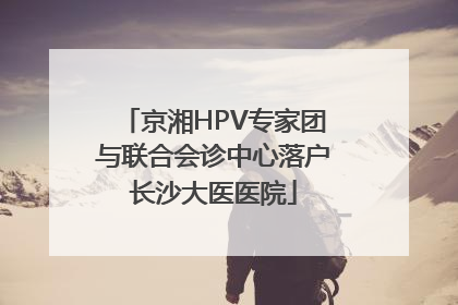 京湘HPV专家团与联合会诊中心落户长沙大医医院