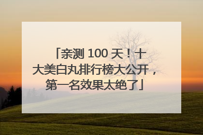 亲测 100 天！十大美白丸排行榜大公开，第一名效果太绝了