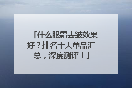什么眼霜去皱效果好？排名十大单品汇总，深度测评！