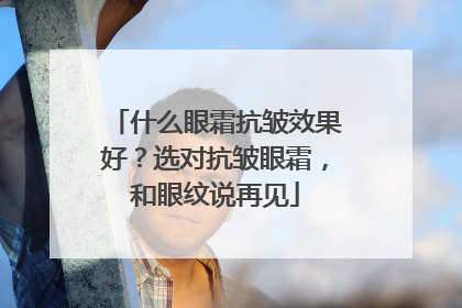 什么眼霜抗皱效果好？选对抗皱眼霜，和眼纹说再见