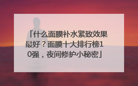 什么面膜补水紧致效果最好？面膜十大排行榜10强，夜间修护小秘密