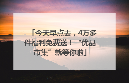 今天早点去，4万多件福利免费送！“优品市集”就等你啦