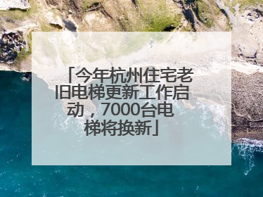 今年杭州住宅老旧电梯更新工作启动，7000台电梯将换新