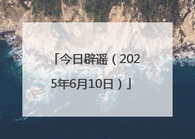 今日辟谣（2025年6月10日）