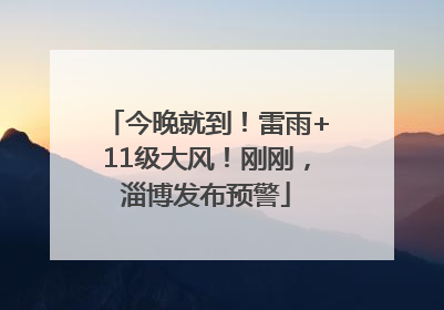 今晚就到！雷雨+11级大风！刚刚，淄博发布预警