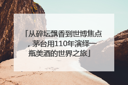 从碎坛飘香到世博焦点，茅台用110年演绎一瓶美酒的世界之旅