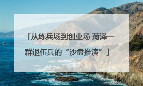 从练兵场到创业场 菏泽一群退伍兵的“沙盘推演”