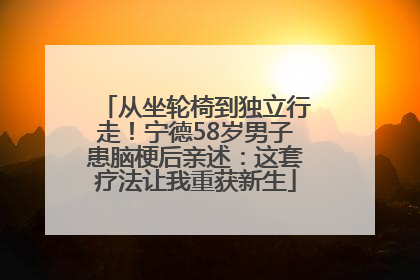 从坐轮椅到独立行走！宁德58岁男子患脑梗后亲述：这套疗法让我重获新生