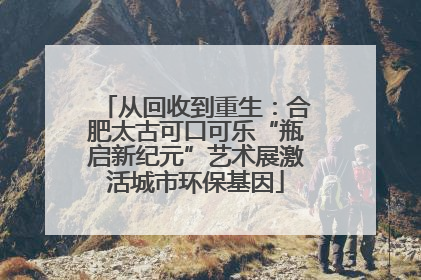 从回收到重生：合肥太古可口可乐“瓶启新纪元”艺术展激活城市环保基因