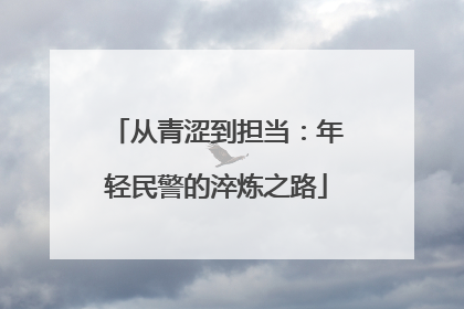 从青涩到担当：年轻民警的淬炼之路