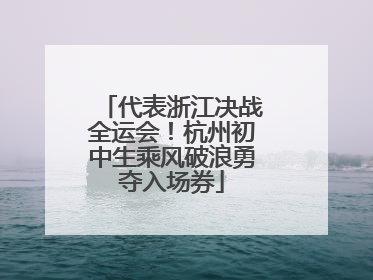 代表浙江决战全运会！杭州初中生乘风破浪勇夺入场券
