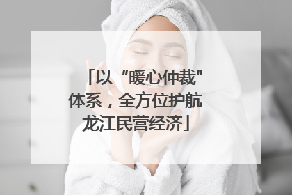 以“暖心仲裁”体系，全方位护航龙江民营经济