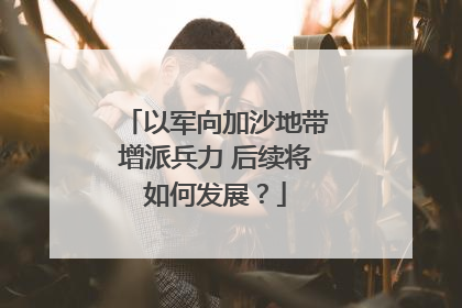 以军向加沙地带增派兵力 后续将如何发展？