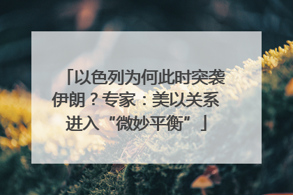 以色列为何此时突袭伊朗？专家：美以关系进入“微妙平衡”