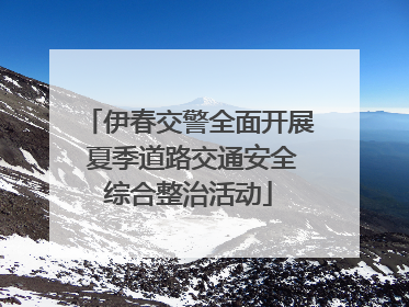 伊春交警全面开展 夏季道路交通安全综合整治活动