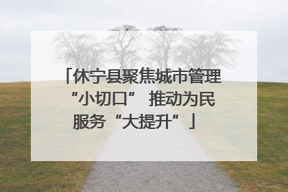 休宁县聚焦城市管理“小切口” 推动为民服务“大提升”