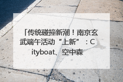 传统碰撞新潮！南京玄武端午活动“上新”：Cityboat、空中森林、骑行市集引热潮