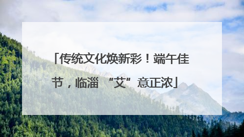 传统文化焕新彩！端午佳节，临淄 “艾”意正浓