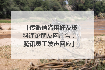 传微信盗用好友资料评论朋友圈广告，腾讯员工发声回应