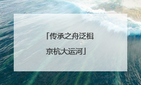传承之舟泛楫京杭大运河