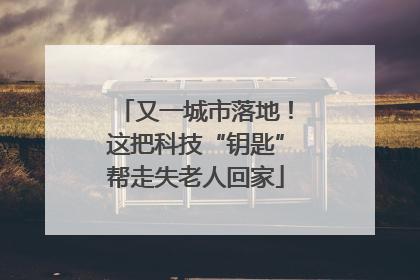 又一城市落地！这把科技“钥匙”帮走失老人回家