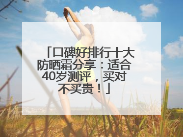 口碑好排行十大防晒霜分享：适合40岁测评，买对不买贵！