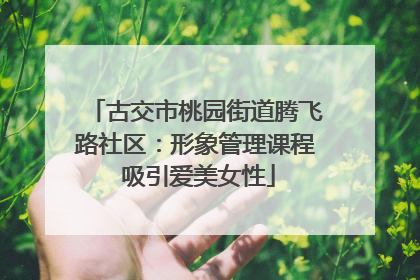 古交市桃园街道腾飞路社区：形象管理课程 吸引爱美女性