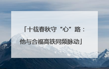 十载春秋守“心”路：他与合福高铁同频脉动
