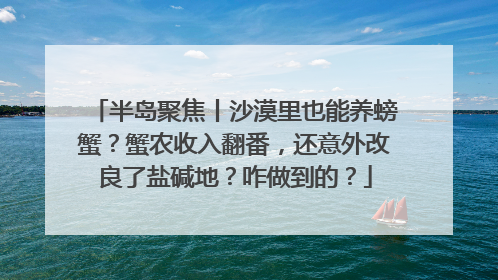半岛聚焦丨沙漠里也能养螃蟹？蟹农收入翻番，还意外改良了盐碱地？咋做到的？